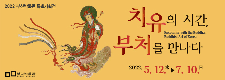 2022 부산박물관 특별기획전
치유의 시간, 부처를 만나다
Encounter with the Buddha; Buddhist Art of Korea
2022. 5. 12.木 ~ 7. 10.日